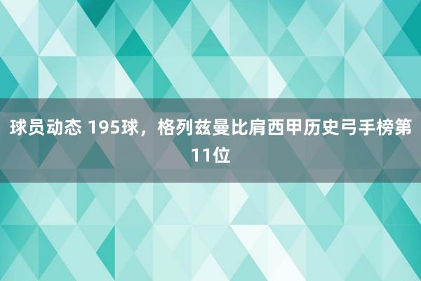 球员动态 195球，格列兹曼比肩西甲历史弓手榜第11位