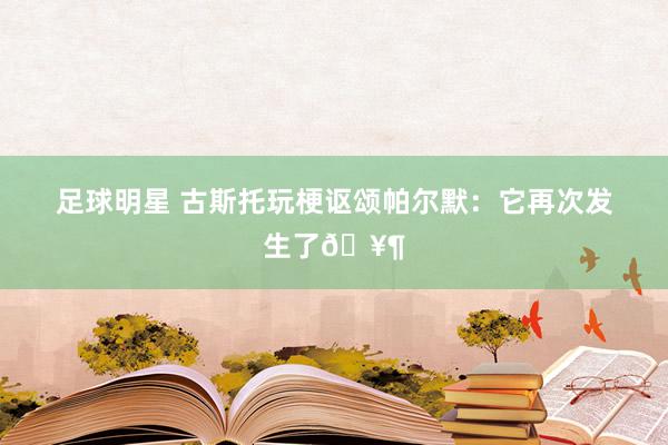 足球明星 古斯托玩梗讴颂帕尔默：它再次发生了🥶