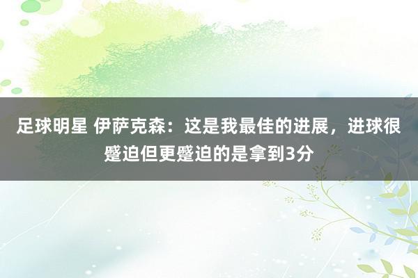 足球明星 伊萨克森：这是我最佳的进展，进球很蹙迫但更蹙迫的是拿到3分