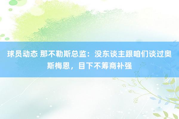 球员动态 那不勒斯总监：没东谈主跟咱们谈过奥斯梅恩，目下不筹商补强