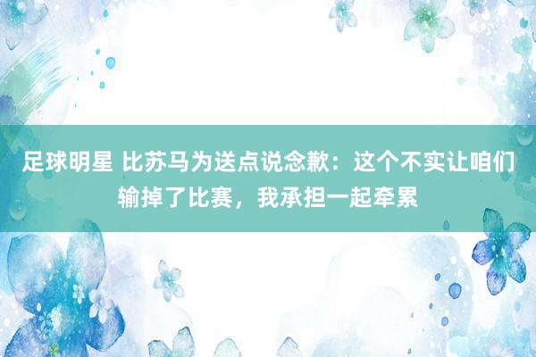 足球明星 比苏马为送点说念歉：这个不实让咱们输掉了比赛，我承担一起牵累