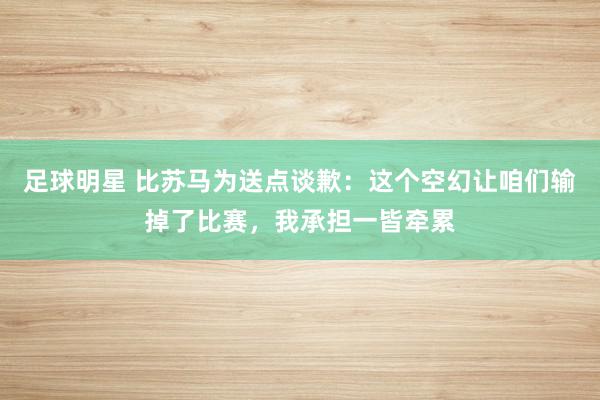 足球明星 比苏马为送点谈歉：这个空幻让咱们输掉了比赛，我承担一皆牵累