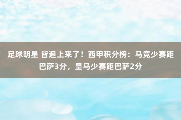 足球明星 皆追上来了！西甲积分榜：马竞少赛距巴萨3分，皇马少赛距巴萨2分