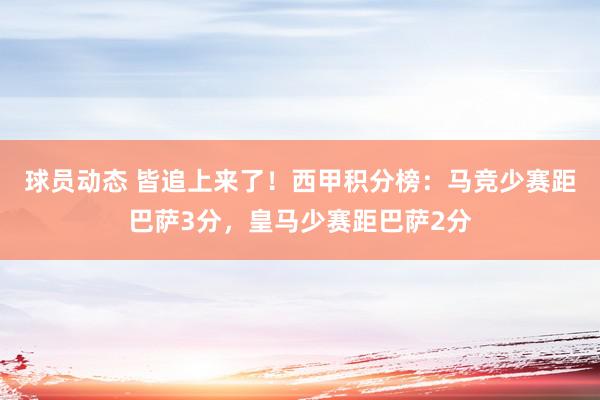 球员动态 皆追上来了！西甲积分榜：马竞少赛距巴萨3分，皇马少赛距巴萨2分