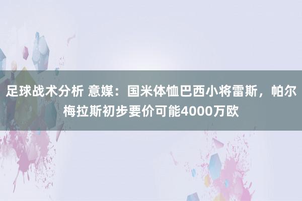 足球战术分析 意媒：国米体恤巴西小将雷斯，帕尔梅拉斯初步要价可能4000万欧