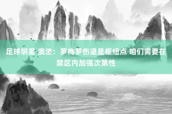 足球明星 澳波：罗梅罗伤退是枢纽点 咱们需要在禁区内加强次第性