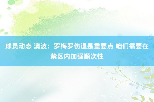 球员动态 澳波：罗梅罗伤退是重要点 咱们需要在禁区内加强顺次性