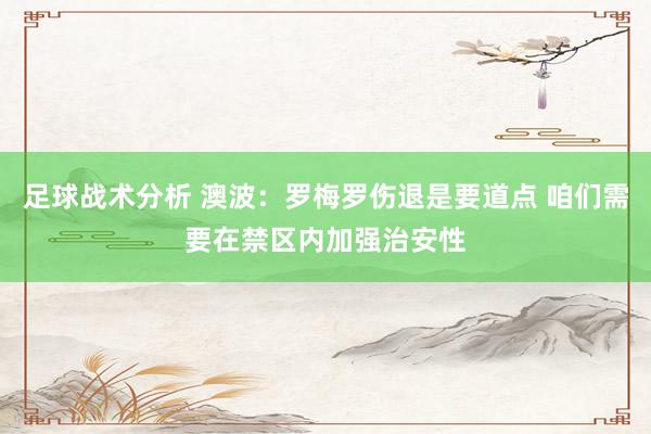 足球战术分析 澳波：罗梅罗伤退是要道点 咱们需要在禁区内加强治安性