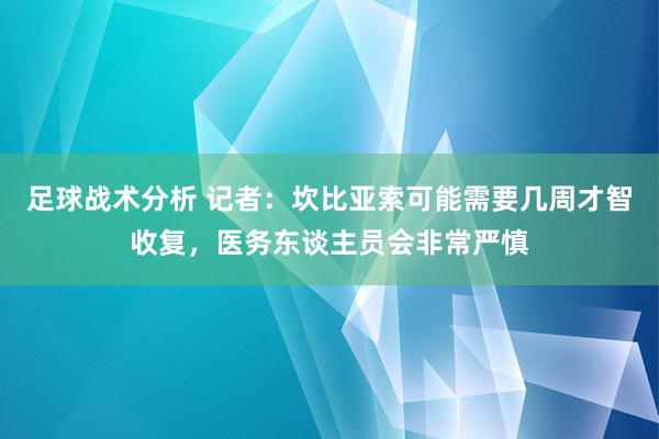 足球战术分析 记者：坎比亚索可能需要几周才智收复，医务东谈主员会非常严慎