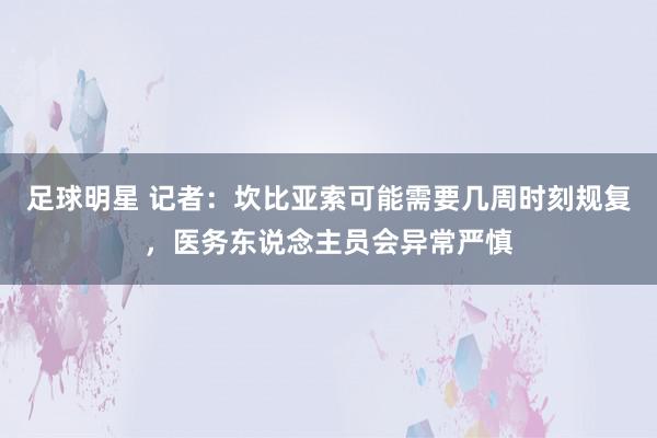 足球明星 记者：坎比亚索可能需要几周时刻规复，医务东说念主员会异常严慎