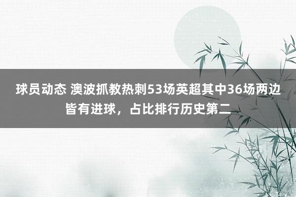 球员动态 澳波抓教热刺53场英超其中36场两边皆有进球，占比排行历史第二