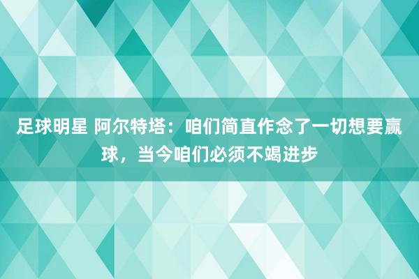 足球明星 阿尔特塔：咱们简直作念了一切想要赢球，当今咱们必须不竭进步