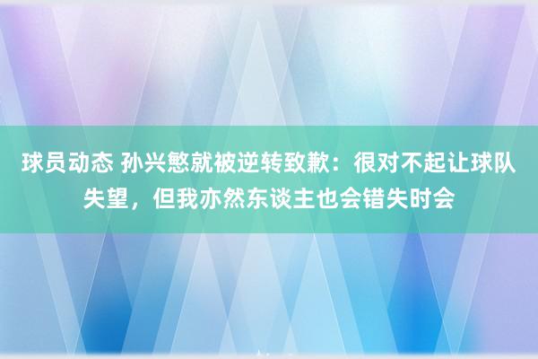 球员动态 孙兴慜就被逆转致歉：很对不起让球队失望，但我亦然东谈主也会错失时会