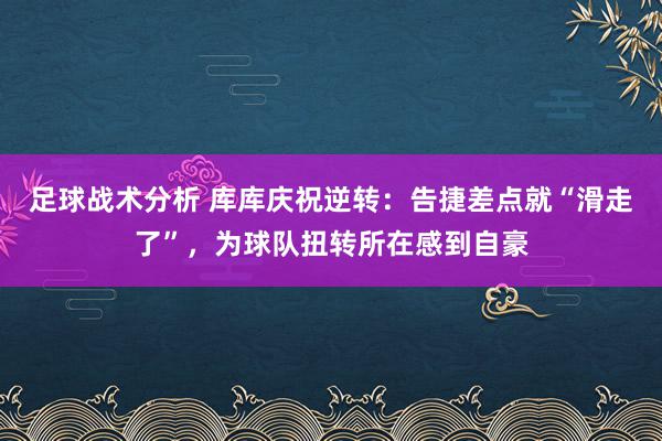 足球战术分析 库库庆祝逆转：告捷差点就“滑走了”，为球队扭转所在感到自豪