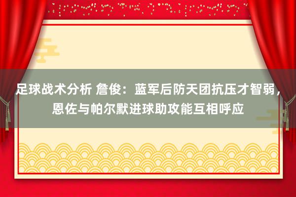 足球战术分析 詹俊：蓝军后防天团抗压才智弱，恩佐与帕尔默进球助攻能互相呼应