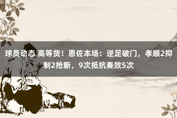 球员动态 高等货！恩佐本场：逆足破门，孝顺2抑制2抢断，9次抵抗奏效5次