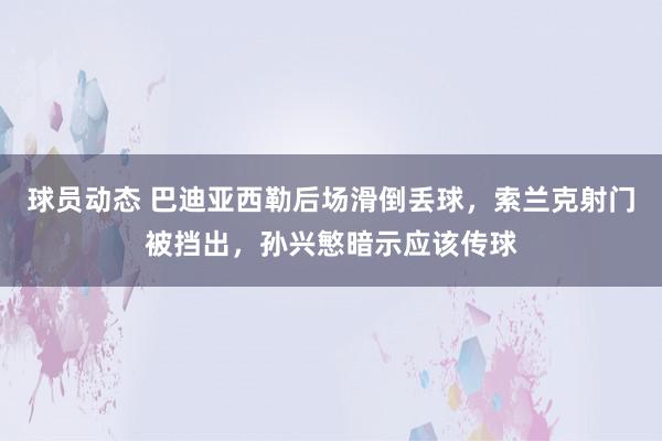 球员动态 巴迪亚西勒后场滑倒丢球，索兰克射门被挡出，孙兴慜暗示应该传球