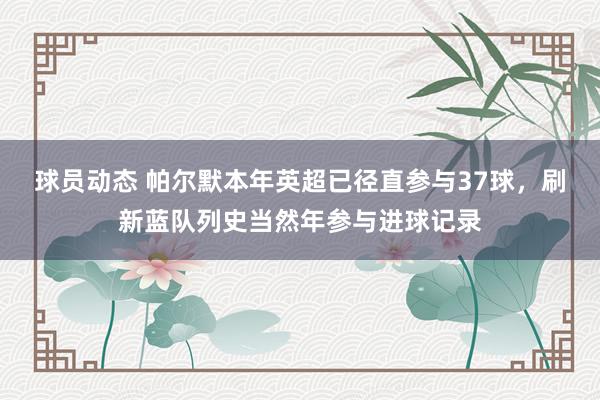 球员动态 帕尔默本年英超已径直参与37球，刷新蓝队列史当然年参与进球记录