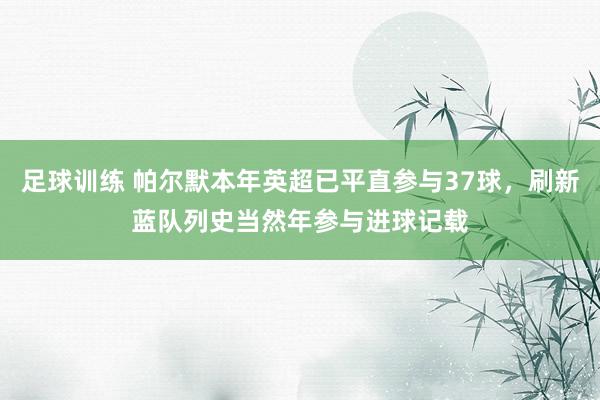 足球训练 帕尔默本年英超已平直参与37球，刷新蓝队列史当然年参与进球记载