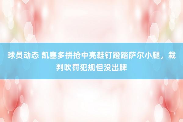 球员动态 凯塞多拼抢中亮鞋钉蹬踏萨尔小腿，裁判吹罚犯规但没出牌