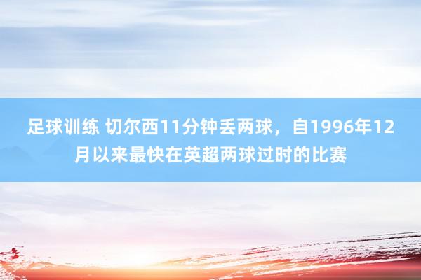 足球训练 切尔西11分钟丢两球，自1996年12月以来最快在英超两球过时的比赛