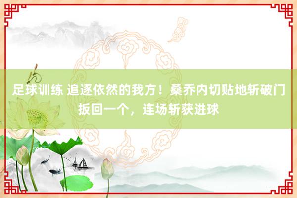 足球训练 追逐依然的我方！桑乔内切贴地斩破门扳回一个，连场斩获进球