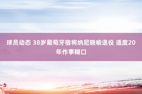 球员动态 38岁葡萄牙宿将纳尼晓喻退役 适度20年作事糊口