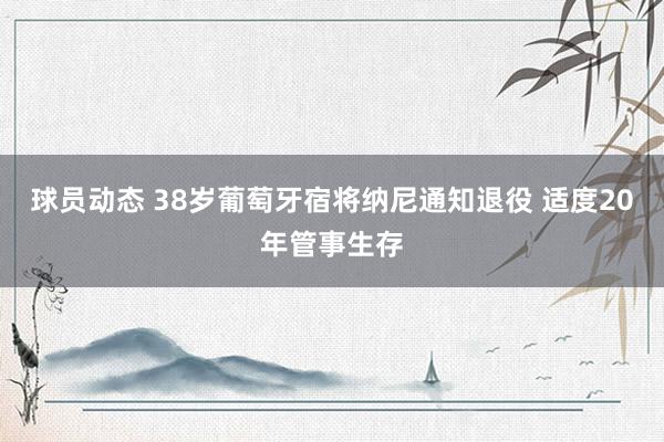 球员动态 38岁葡萄牙宿将纳尼通知退役 适度20年管事生存