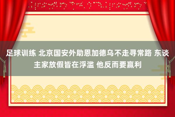 足球训练 北京国安外助恩加德乌不走寻常路 东谈主家放假皆在浮滥 他反而要赢利