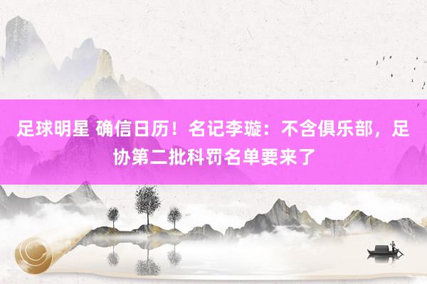 足球明星 确信日历！名记李璇：不含俱乐部，足协第二批科罚名单要来了