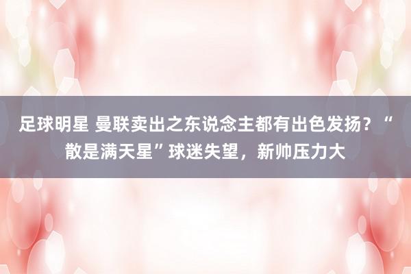 足球明星 曼联卖出之东说念主都有出色发扬？“散是满天星”球迷失望，新帅压力大